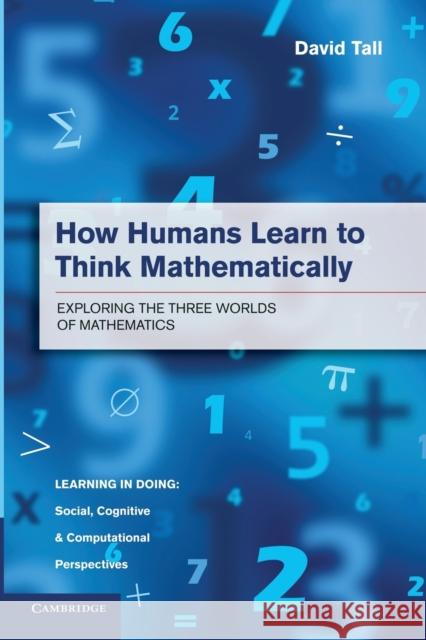 How Humans Learn to Think Mathematically: Exploring the Three Worlds of Mathematics Tall, David 9781107668546 Cambridge University Press