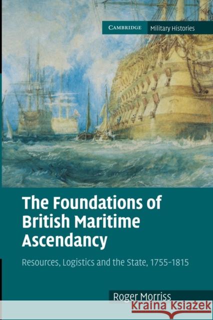 The Foundations of British Maritime Ascendancy: Resources, Logistics and the State, 1755-1815 Morriss, Roger 9781107670136 Cambridge University Press