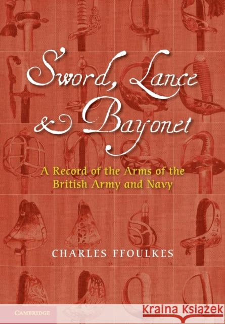 Sword, Lance and Bayonet: A Record of the Arms of the British Army and Navy Ffoulkes, Charles 9781107670150 Cambridge University Press