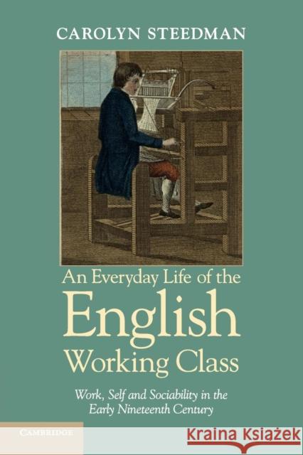 An Everyday Life of the English Working Class: Work, Self and Sociability in the Early Nineteenth Century Steedman, Carolyn 9781107670297