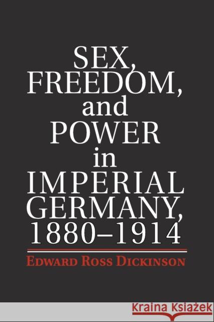 Sex, Freedom, and Power in Imperial Germany, 1880-1914 Edward Ross Dickinson 9781107672734