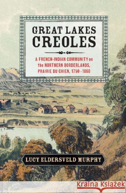 Great Lakes Creoles: A French-Indian Community on the Northern Borderlands, Prairie Du Chien, 1750-1860 Murphy, Lucy Eldersveld 9781107674745