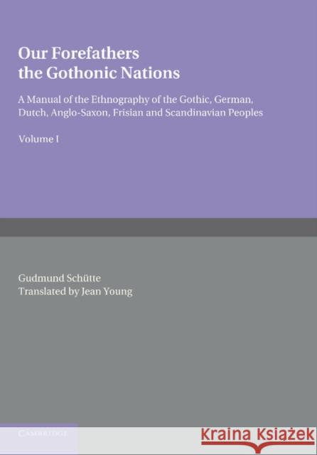 Our Forefathers: The Gothonic Nations: Volume 1: A Manual of the Ethnography of the Gothic, German, Dutch, Anglo-Saxon, Frisian and Scandinavian Peopl Schütte, Gudmund 9781107674783 Cambridge University Press