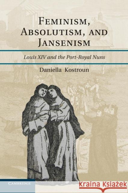 Feminism, Absolutism, and Jansenism: Louis XIV and the Port-Royal Nuns Kostroun, Daniella 9781107674905