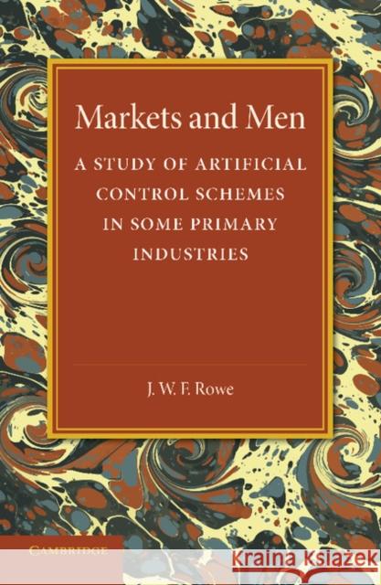 Markets and Men: A Study of Artificial Control Schemes in Some Primary Industries Rowe, J. W. F. 9781107675001 Cambridge University Press