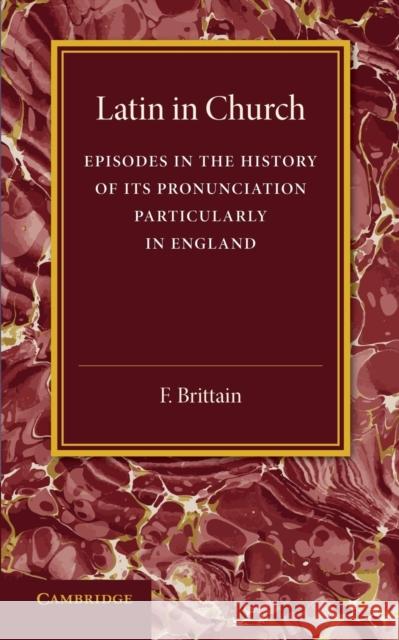 Latin in Church: Episodes in the History of Its Pronunciation, Particularly in England Frederick Brittain   9781107675230