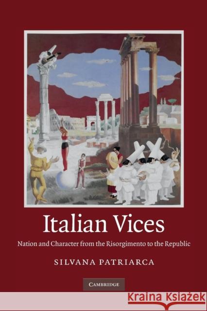 Italian Vices: Nation and Character from the Risorgimento to the Republic Patriarca, Silvana 9781107676787