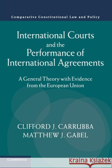 International Courts and the Performance of International Agreements: A General Theory with Evidence from the European Union Carrubba, Clifford J. 9781107677265 Cambridge University Press