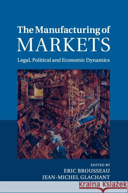 The Manufacturing of Markets: Legal, Political and Economic Dynamics Eric Brousseau Jean-Michel Glachant 9781107677326