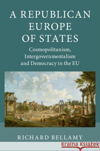 A Republican Europe of States: Cosmopolitanism, Intergovernmentalism and Democracy in the Eu Richard Bellamy 9781107678125 Cambridge University Press