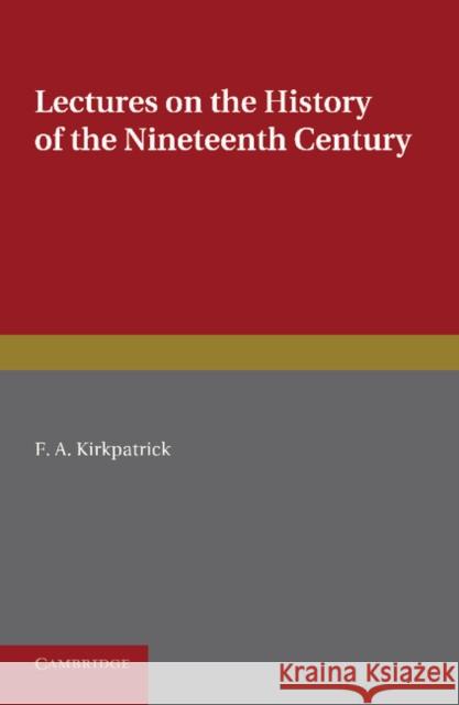 Lectures on the History of the Nineteenth Century: Delivered at the Cambridge University Extension Summer Meeting August 1902 Kirkpatrick, F. A. 9781107678316 0