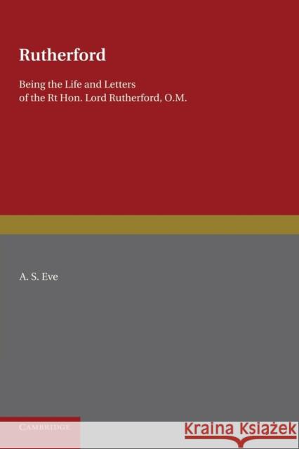 Rutherford: Being the Life and Letters of the Right Hon. Lord Rutherford, O.M. Eve, A. S. 9781107678811 Cambridge University Press