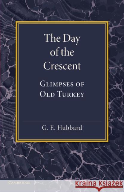 The Day of the Crescent: Glimpses of Old Turkey Hubbard, G. E. 9781107679290 Cambridge University Press