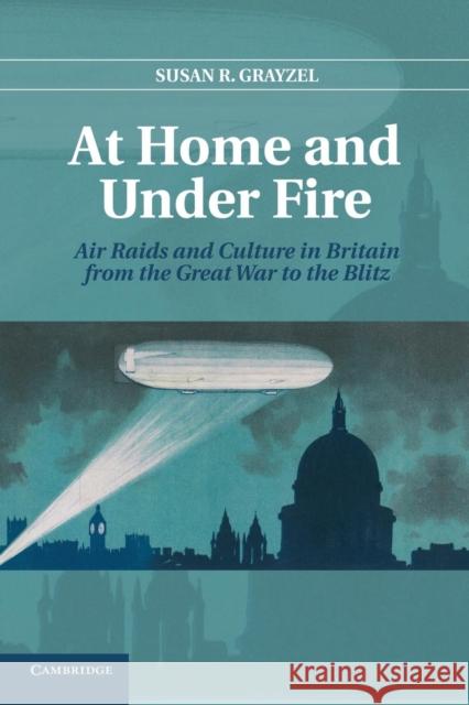 At Home and Under Fire: Air Raids and Culture in Britain from the Great War to the Blitz Grayzel, Susan R. 9781107679412 Cambridge University Press