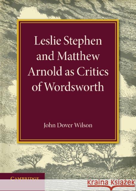 Leslie Stephen and Matthew Arnold as Critics of Wordsworth: Leslie Stephen Lecture 1939 Dover Wilson, John 9781107681330