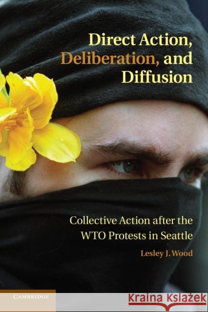 Direct Action, Deliberation, and Diffusion: Collective Action After the Wto Protests in Seattle Wood, Lesley J. 9781107682641