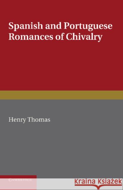 Spanish and Portuguese Romances of Chivalry: The Revival of the Romance of Chivalry in the Spanish Peninsula, and Its Extension and Influence Abroad Thomas, Henry 9781107682696