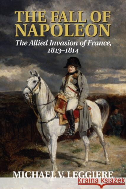 The Fall of Napoleon: Volume 1, the Allied Invasion of France, 1813-1814 Leggiere, Michael V. 9781107683501 Cambridge University Press