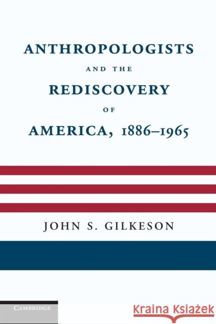 Anthropologists and the Rediscovery of America, 1886-1965 John S. Gilkeson 9781107685765