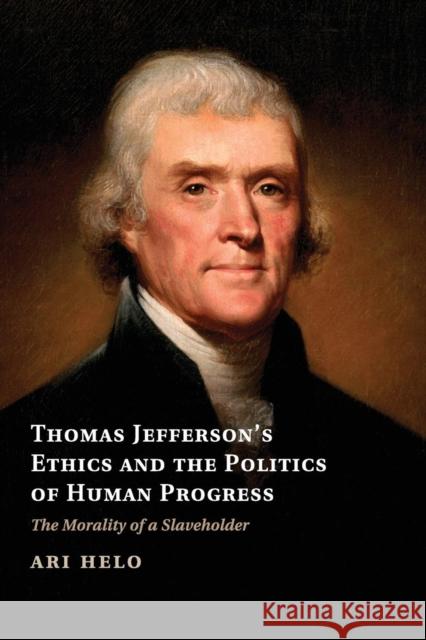 Thomas Jefferson's Ethics and the Politics of Human Progress: The Morality of a Slaveholder Helo, Ari 9781107687721