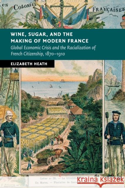 Wine, Sugar, and the Making of Modern France: Global Economic Crisis and the Racialization of French Citizenship, 1870-1910 Elizabeth Heath 9781107688582