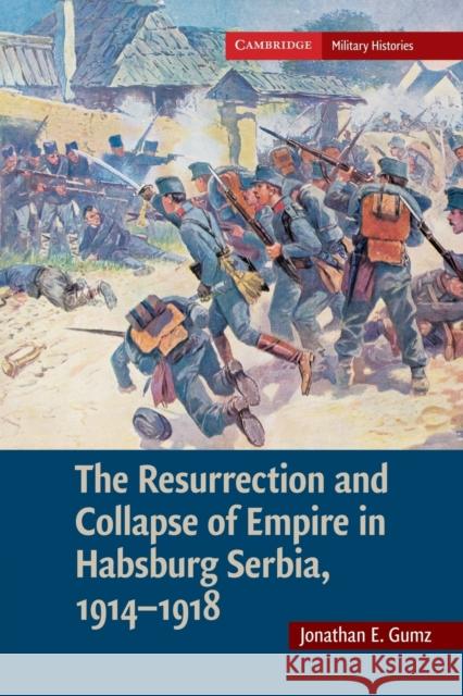 The Resurrection and Collapse of Empire in Habsburg Serbia, 1914-1918: Volume 1 Jonathan E. Gumz 9781107689725 Cambridge University Press