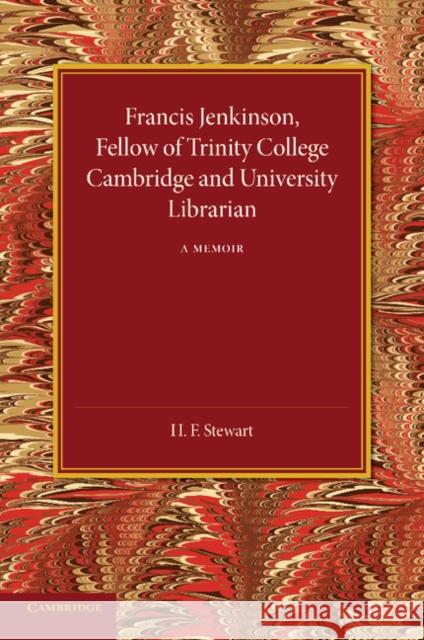 Francis Jenkinson, Fellow of Trinity College Cambridge and University Librarian: A Memoir H. F. Stewart 9781107690028 Cambridge University Press