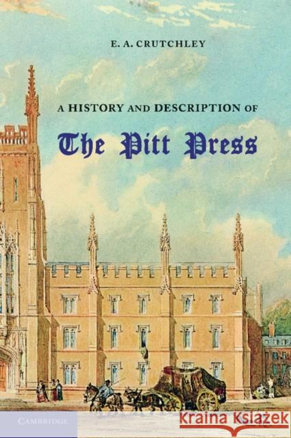 A History and Description of the Pitt Press: Erected to the Memory of MR Pitt, for the Use of the University Printing Press Crutchley, E. A. 9781107693395
