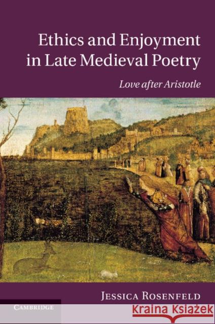 Ethics and Enjoyment in Late Medieval Poetry: Love After Aristotle Rosenfeld, Jessica 9781107696600 Cambridge University Press