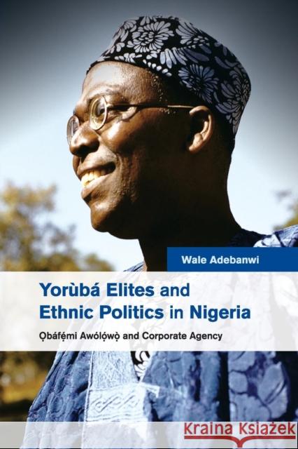 Yorùbá Elites and Ethnic Politics in Nigeria: Ọbáfemi Awólowo and Corporate Agency Adebanwi, Wale 9781107696662