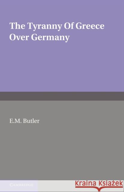 The Tyranny of Greece Over Germany: A Study of the Influence Exercised by Greek Art and Poetry Over the Great German Writers of the Eighteenth, Ninete Butler, E. M. 9781107697645 Cambridge University Press