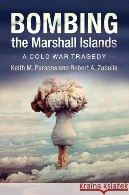 Bombing the Marshall Islands: A Cold War Tragedy Keith M. Parsons Robert Zaballa 9781107697904 Cambridge University Press