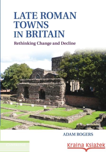 Late Roman Towns in Britain: Rethinking Change and Decline Rogers, Adam 9781107698796