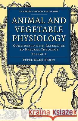 Animal and Vegetable Physiology: Considered with Reference to Natural Theology Roget, Peter Mark 9781108000079 