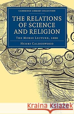 The Relations of Science and Religion: The Morse Lecture, 1880 Calderwood, Henry 9781108000154 