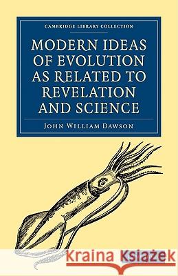 Modern Ideas of Evolution as Related to Revelation and Science John William Dawson 9781108000239