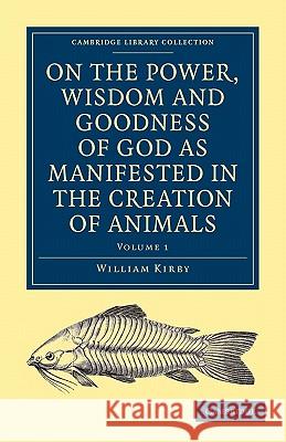 On the Power, Wisdom and Goodness of God as Manifested in the Creation of Animals and in Their History, Habits and Instincts Kirby, William 9781108000741