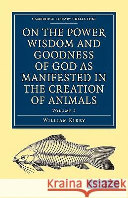 On the Power, Wisdom and Goodness of God as Manifested in the Creation of Animals and in Their History, Habits and Instincts Kirby, William 9781108000758