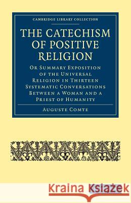 The Catechism of Positive Religion: Or Summary Exposition of the Universal Religion in Thirteen Systematic Conversations Between a Woman and a Priest Comte, Auguste 9781108000871