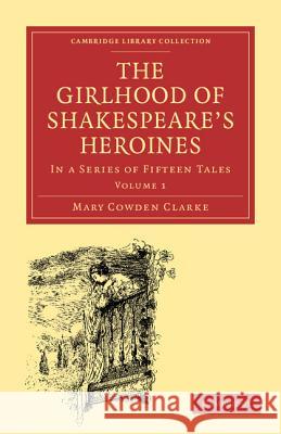 The Girlhood of Shakespeare's Heroines: In a Series of Fifteen Tales Clarke, Mary Cowden 9781108001267