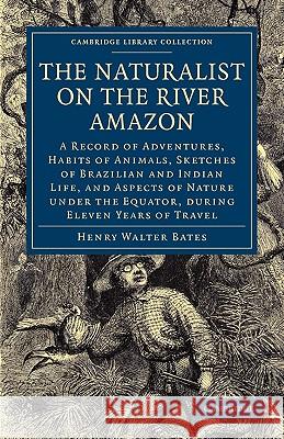 The Naturalist on the River Amazon: A Record of Adventures, Habits of Animals, Sketches of Brazilian and Indian Life, and Aspects of Nature Under the Bates, Henry Walter 9781108001632