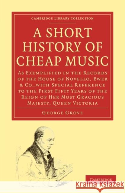 A Short History of Cheap Music: As Exemplified in the Records of the House of Novello, Ewer and Co., with Special Reference to the First Fifty Years o Grove, George 9781108001700 