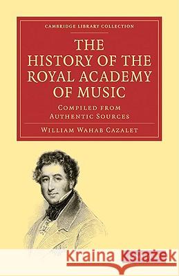 The History of the Royal Academy of Music: Compiled from Authentic Sources Cazalet, William Wahab 9781108001830 CAMBRIDGE UNIVERSITY PRESS