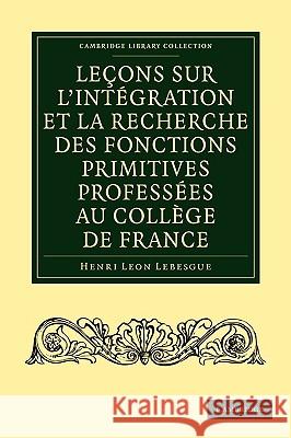 Leçons Sur l'Intégration Et La Recherche Des Fonctions Primitives Professées Au Collège de France Lebesgue, Henri Leon 9781108001854