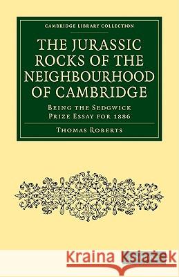 The Jurassic Rocks of the Neighbourhood of Cambridge: Being the Sedgwick Prize Essay for 1886 Roberts, Thomas 9781108002936