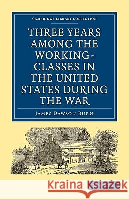 Three Years Among the Working-Classes in the United States During the War Burn, James Dawson 9781108002974