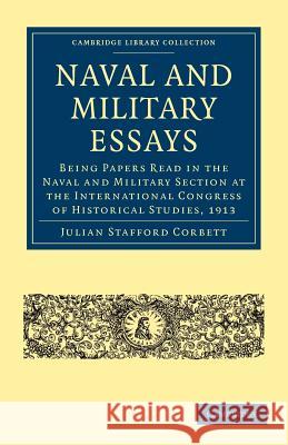 Naval and Military Essays: Being Papers Read in the Naval and Military Section at the International Congress of Historical Studies, 1913 Corbett, Julian Stafford 9781108003490