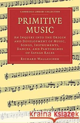 Primitive Music: An Inquiry Into the Origin and Development of Music, Songs, Instruments, Dances, and Pantomimes of Savage Races Wallaschek, Richard 9781108003728 CAMBRIDGE UNIVERSITY PRESS