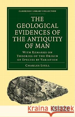 The Geological Evidences of the Antiquity of Man: With Remarks on Theories of the Origin of Species by Variation Lyell, Charles 9781108003971 Cambridge University Press