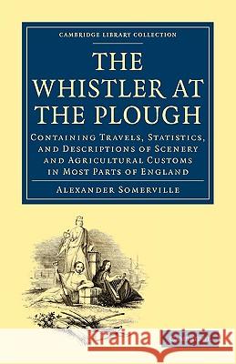 The Whistler at the Plough: Containing Travels, Statistics, and Descriptions of Scenery and Agricultural Customs in Most Parts of England Somerville, Alexander 9781108004466 